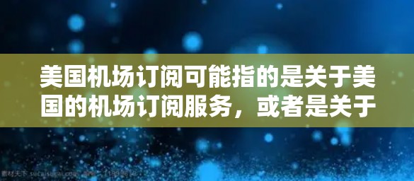 美国机场订阅可能指的是关于美国的机场订阅服务,或者是关于如何订阅美国的航班、酒店、餐饮等信息。以下是一些可能的解释和信息 美国机场订阅可能指的是关于美国的机场订阅服务,或者是关于如何订阅美国的航班、酒店、餐饮等信息。以下是一些可能的解释和信息