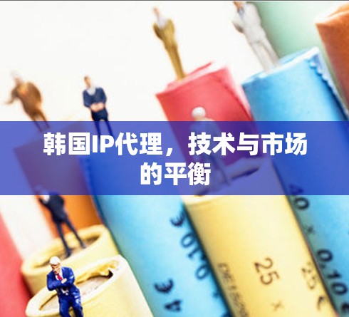 韩国IP代理,技术与市场的平衡