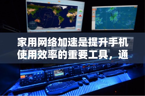 家用网络加速是提升手机使用效率的重要工具，通过选择适合自己的软件和合理使用，可以有效提高数据传输速度，改善用户体验。以下是一些关键点