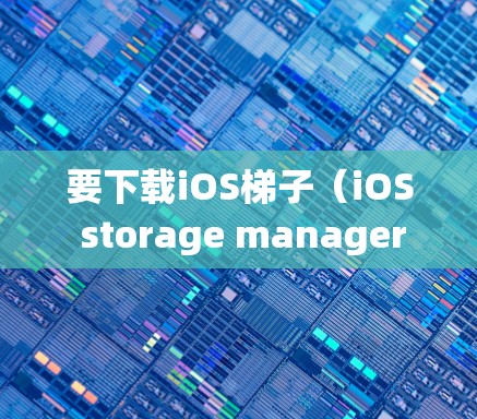 要下载iOS梯子(iOS storage manager)您可以按照以下步骤操作