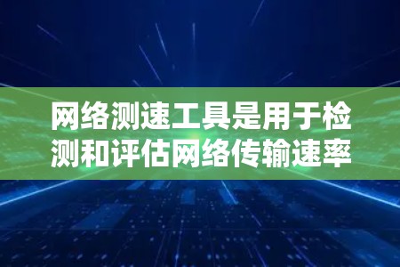 网络测速工具是用于检测和评估网络传输速率的工具，它们在网络管理、用户体验和性能优化中扮演着重要角色。以下是一些常见的网络测速工具及其使用方法，帮助您更好地了解和管理网络速度