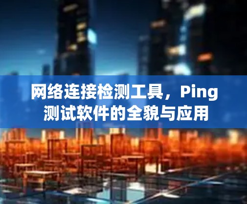 网络连接检测工具，Ping 测试软件的全貌与应用