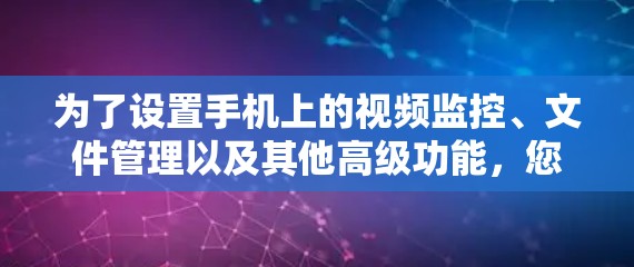 为了设置手机上的视频监控、文件管理以及其他高级功能,您可以按照以下步骤进行 为了设置手机上的视频监控、文件管理以及其他高级功能,您可以按照以下步骤进行
