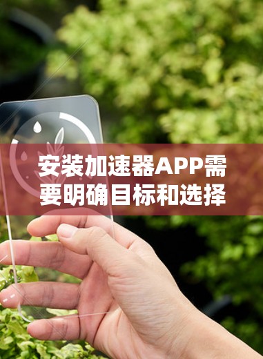 安装加速器APP需要明确目标和选择合适的应用,以下是一步步的操作指南