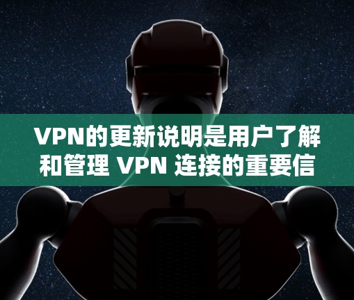 VPN的更新说明是用户了解和管理 VPN 连接的重要信息，主要包括以下内容
