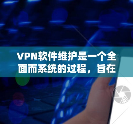 VPN软件维护是一个全面而系统的过程，旨在保护用户安全，防止恶意软件和不当行为。以下是对VPN软件维护的详细总结