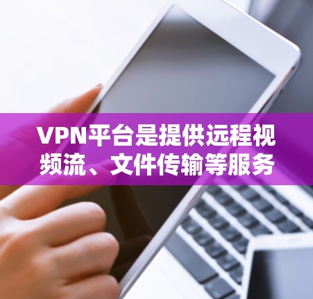 VPN平台是提供远程视频流、文件传输等服务的网络工具，帮助用户在任何地点访问网络。以下是对一些主要VPN平台的详细介绍