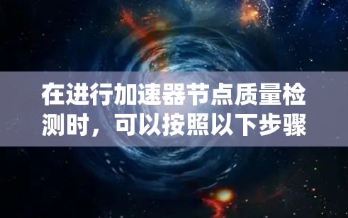 在进行加速器节点质量检测时,可以按照以下步骤进行系统化的评估和改进