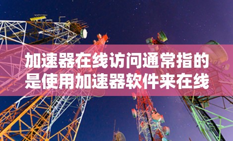 加速器在线访问通常指的是使用加速器软件来在线进行访问,比如聊天、视频通话、在线游戏等。以下是一些可能的解释和使用场景