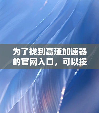 为了找到高速加速器的官网入口,可以按照以下步骤进行