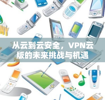 从云到云安全,VPN云版的未来挑战与机遇 从云到云安全,VPN云版的未来挑战与机遇