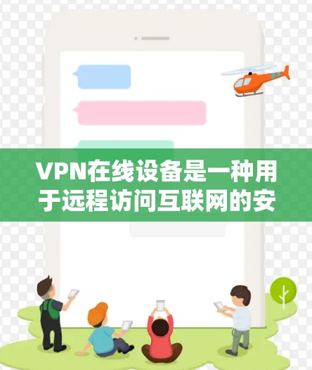 VPN在线设备是一种用于远程访问互联网的安全方式，广泛应用于移动设备、PC电脑、服务器等。以下是几种常见的VPN在线设备及其特点，供您参考