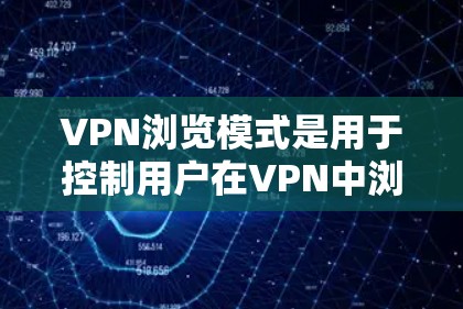 VPN浏览模式是用于控制用户在VPN中浏览内容的选择和限制，主要涉及以下几个方面