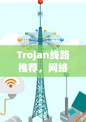 Trojan线路推荐,网络安全中的高效解决方案