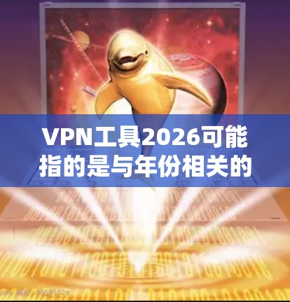 VPN工具2026可能指的是与年份相关的VPN工具信息,但目前并没有具体的信息表明有名为VPN工具2026的软件或服务。通常,VPN工具的版本号或发布年份会与当前年份相关,例如2023或2024