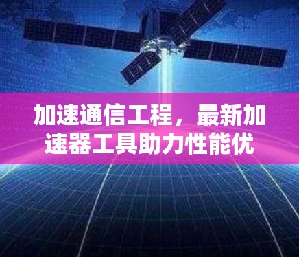 加速通信工程，最新加速器工具助力性能优化