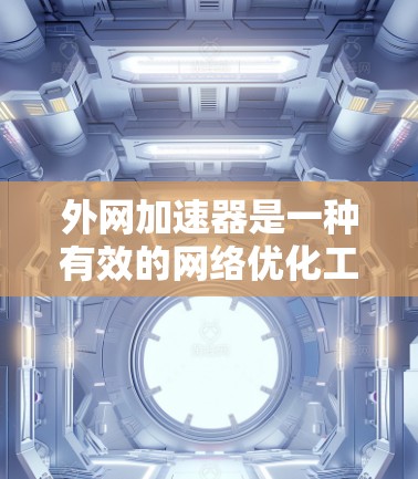 外网加速器是一种有效的网络优化工具，能够显著提升访问外部网站的速度。以下是对外网加速器的详细分析和总结