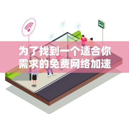 为了找到一个适合你需求的免费网络加速工具,以下是一个有条理的解决方案
