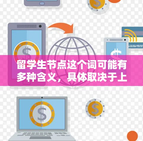 留学生节点这个词可能有多种含义，具体取决于上下文。以下是一些可能的解释