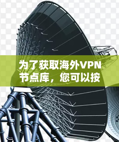为了获取海外VPN节点库,您可以按照以下步骤进行
