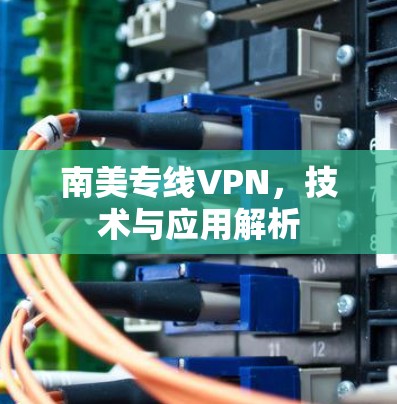 南美专线VPN，技术与应用解析