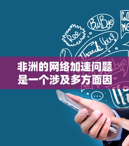 非洲的网络加速问题是一个涉及多方面因素的复杂课题，需要从技术、政策、成本和国际合作等多个维度进行分析和解决。以下是对非洲网络加速问题的详细分析