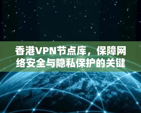香港VPN节点库,保障网络安全与隐私保护的关键技术 香港VPN节点库,保障网络安全与隐私保护的关键技术