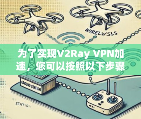 为了实现V2Ray VPN加速，您可以按照以下步骤进行配置