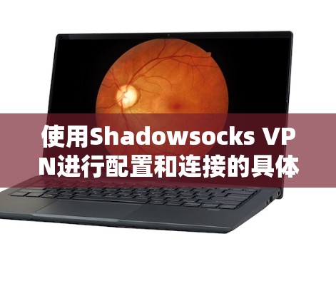 使用Shadowsocks VPN进行配置和连接的具体步骤如下