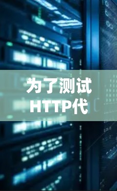 为了测试HTTP代理的性能,以下是一个有条理的测试步骤指南,结合了不同的方法和工具,帮助你全面评估代理的速度和稳定性 为了测试HTTP代理的性能,以下是一个有条理的测试步骤指南,结合了不同的方法和工具,帮助你全面评估代理的速度和稳定性