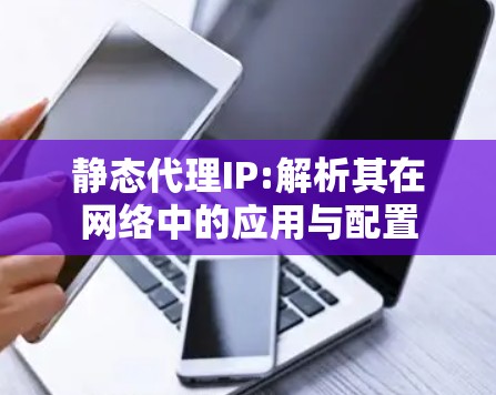 静态代理IP:解析其在网络中的应用与配置