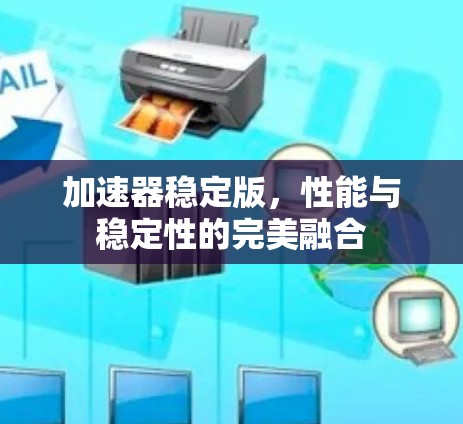 加速器稳定版,性能与稳定性的完美融合