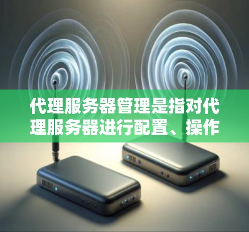 代理服务器管理是指对代理服务器进行配置、操作和维护的过程。代理服务器是一种用于中转数据包的网络设备，常用于加速网络流量、提供安全保护、负载均衡或访问控制等功能。以下是代理服务器管理的主要方面